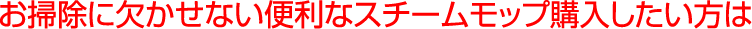 お掃除に欠かせない便利なスチームモップ購入したい方は