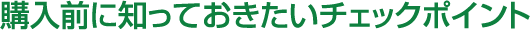 購入前に知っておきたいチェックポイント