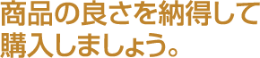 商品の良さを納得して購入しましょう。